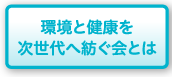 環境と健康を次世代へ紡ぐ会とは